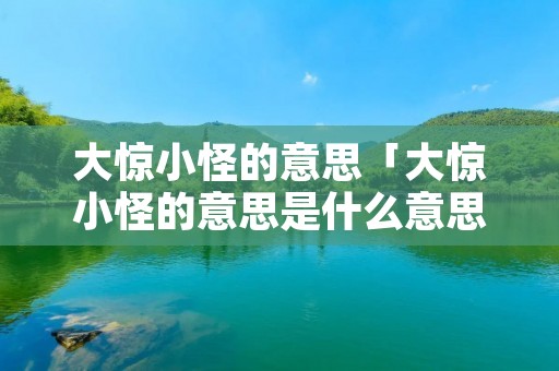 大惊小怪的意思「大惊小怪的意思是什么意思」