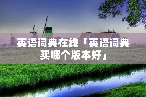 英语词典在线「英语词典买哪个版本好」