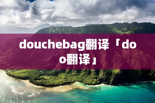 douchebag翻译「doo翻译」 douchebag翻译「doo翻译」