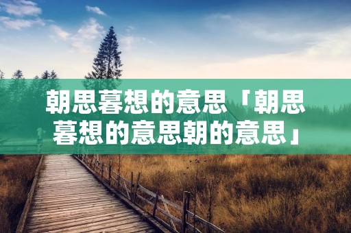 朝思暮想的意思「朝思暮想的意思朝的意思」