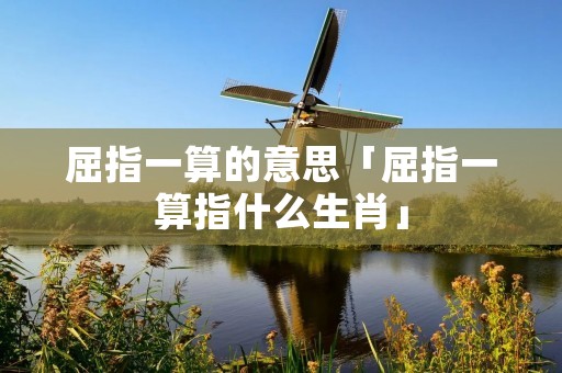 屈指一算的意思「屈指一算指什么生肖」