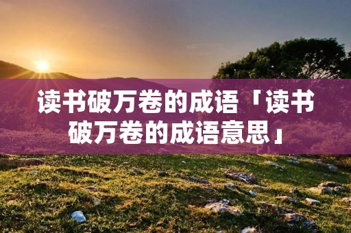 读书破万卷的成语「读书破万卷的成语意思」