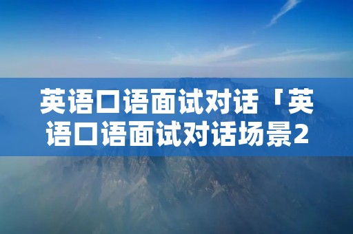 英语口语面试对话「英语口语面试对话场景20篇」