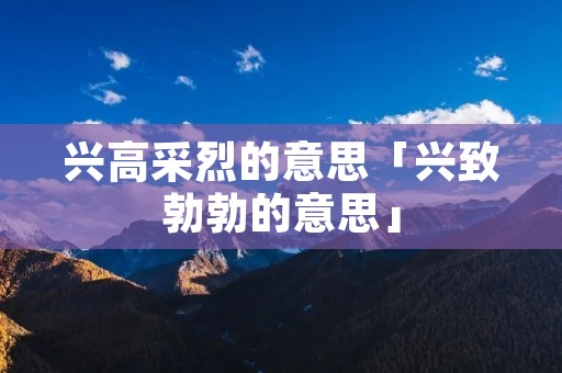 兴高采烈的意思「兴致勃勃的意思」