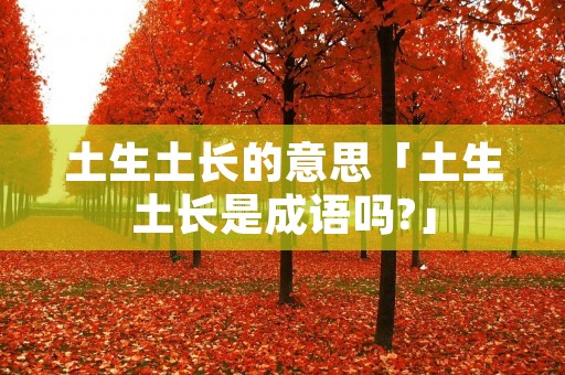 土生土长的意思「土生土长是成语吗?」