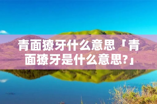 青面獠牙什么意思「青面獠牙是什么意思?」
