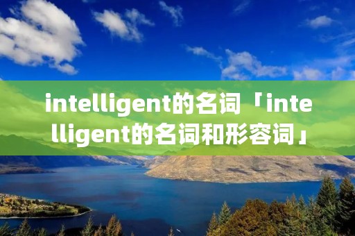 intelligent的名词「intelligent的名词和形容词」