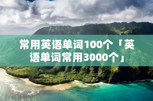 常用英语单词100个「英语单词常用3000个」