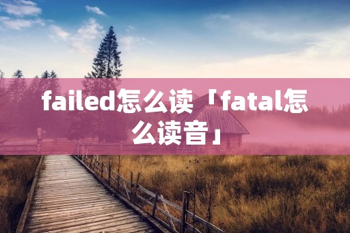 failed怎么读「fatal怎么读音」