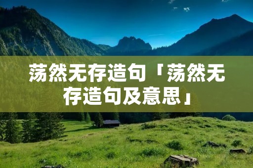 荡然无存造句「荡然无存造句及意思」