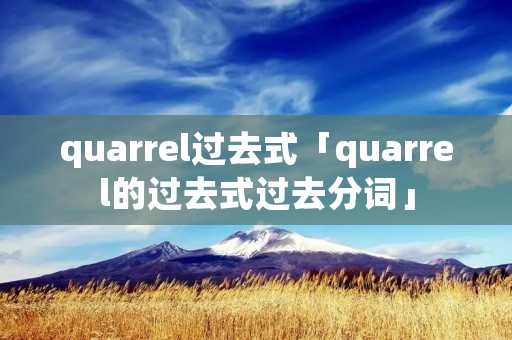 quarrel过去式「quarrel的过去式过去分词」 quarrel过去式「quarrel的过去式过去分词」