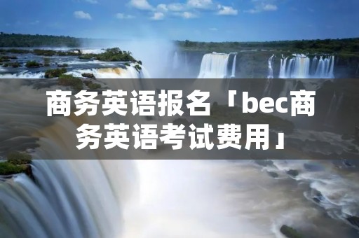 商务英语报名「bec商务英语考试费用」
