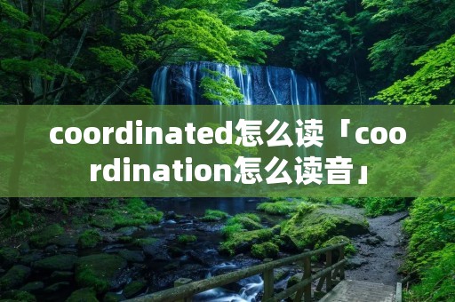 coordinated怎么读「coordination怎么读音」