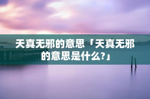 天真无邪的意思「天真无邪的意思是什么?」