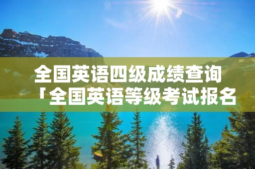 全国英语四级成绩查询「全国英语等级考试报名入口」
