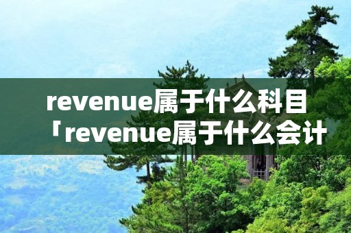 revenue属于什么科目「revenue属于什么会计科目」 revenue属于什么科目「revenue属于什么会计科目」