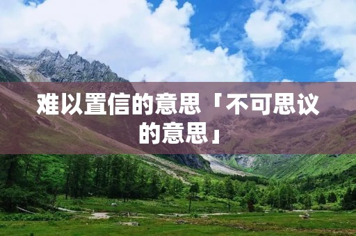 难以置信的意思「不可思议的意思」