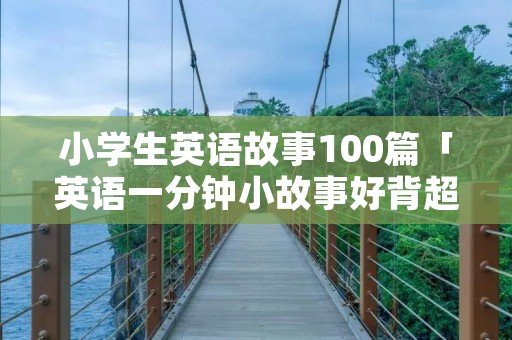 小学生英语故事100篇「英语一分钟小故事好背超简单」