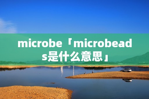 microbe「microbeads是什么意思」