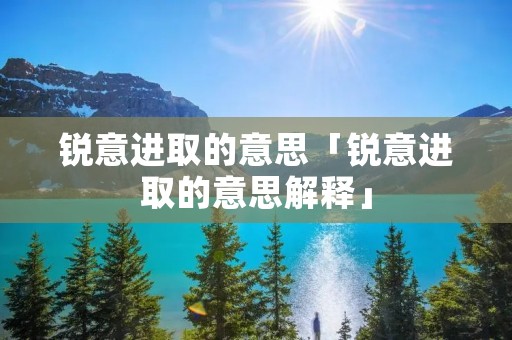 锐意进取的意思「锐意进取的意思解释」