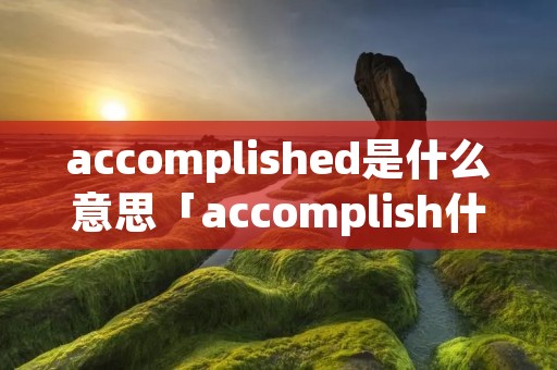 accomplished是什么意思「accomplish什么意思」