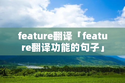 feature翻译「feature翻译功能的句子」 feature翻译「feature翻译功能的句子」