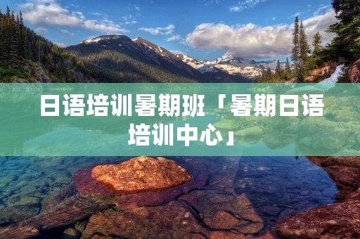 日语培训暑期班「暑期日语培训中心」