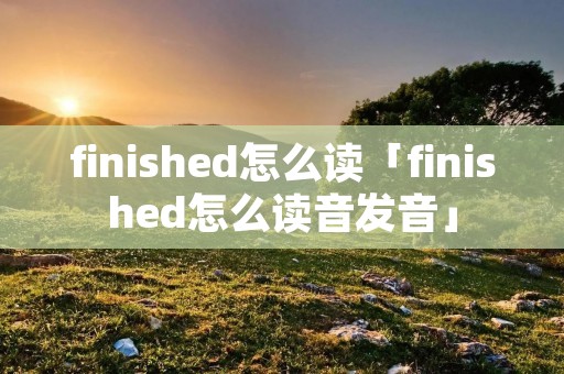finished怎么读「finished怎么读音发音」
