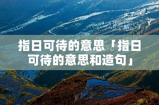 指日可待的意思「指日可待的意思和造句」