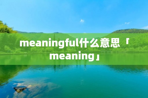 meaningful什么意思「meaning」 meaningful什么意思「meaning」