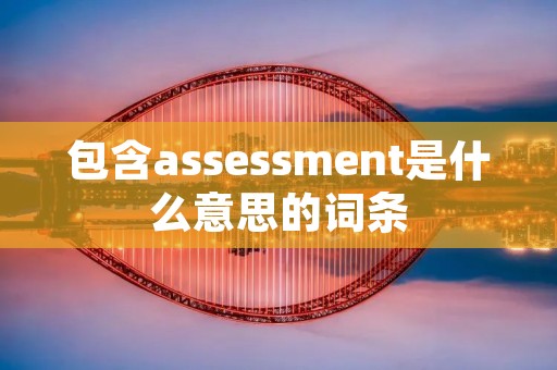 包含asses**ent是什么意思的词条 包含asses**ent是什么意思的词条