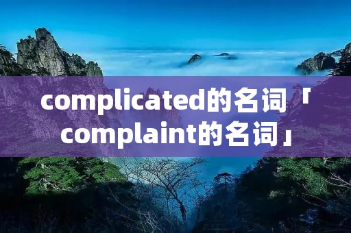 complicated的名词「complaint的名词」