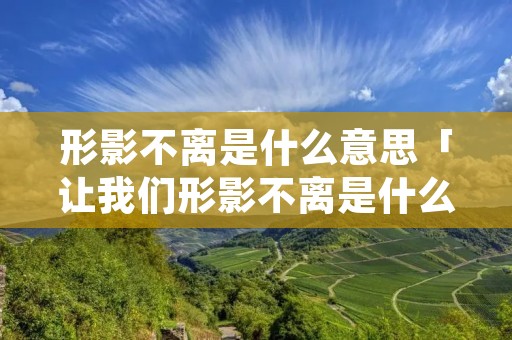形影不离是什么意思「让我们形影不离是什么意思」