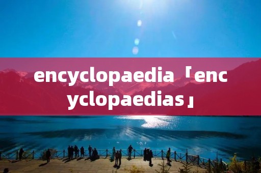 encyclopaedia「encyclopaedias」