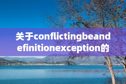 关于conflictingbeandefinitionexception的信息 关于conflictingbeandefinitionexception的信息