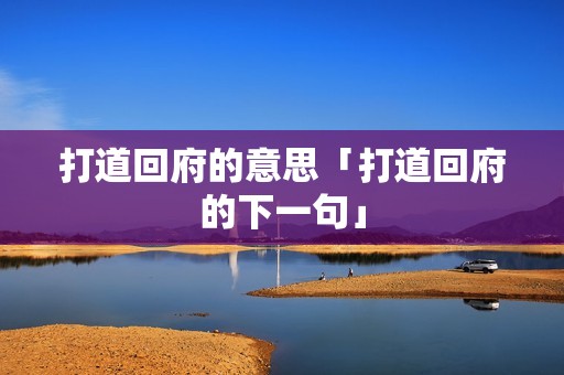 打道回府的意思「打道回府的下一句」