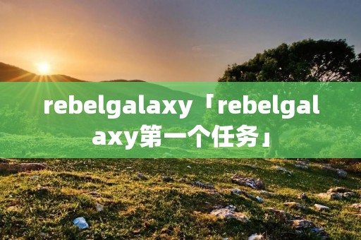 rebelgalaxy「rebelgalaxy第一个任务」