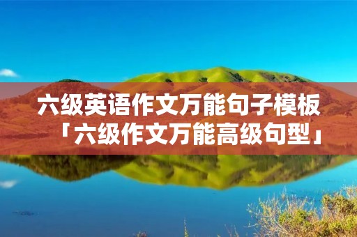 六级英语作文万能句子模板「六级作文万能高级句型」