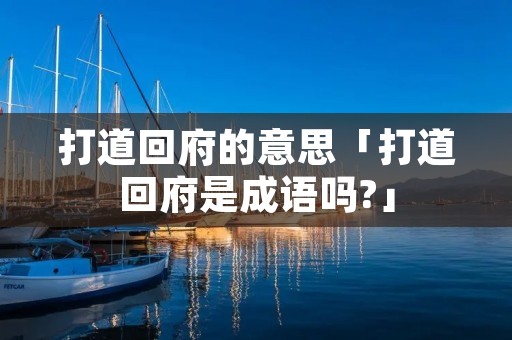 打道回府的意思「打道回府是成语吗?」