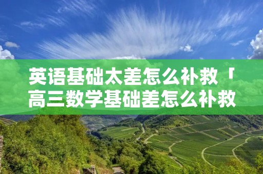英语基础太差怎么补救「高三数学基础差怎么补救」