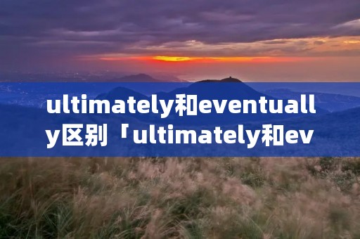 ultimately和eventually区别「ultimately和eventually」 ultimately和eventually区别「ultimately和eventually」