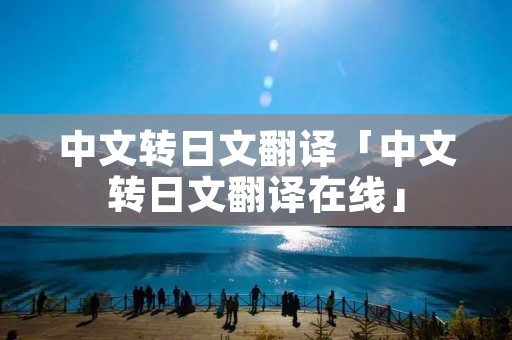 中文转日文翻译「中文转日文翻译在线」