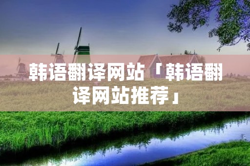 韩语翻译网站「韩语翻译网站推荐」