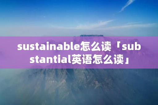 sustainable怎么读「substantial英语怎么读」