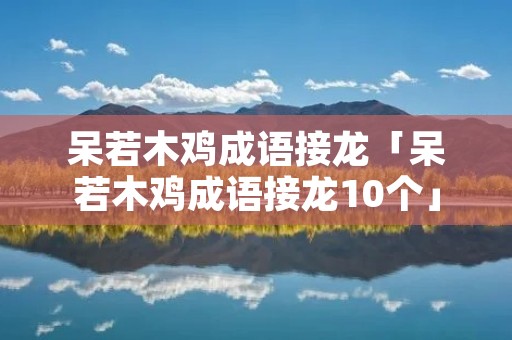 呆若木鸡成语接龙「呆若木鸡成语接龙10个」