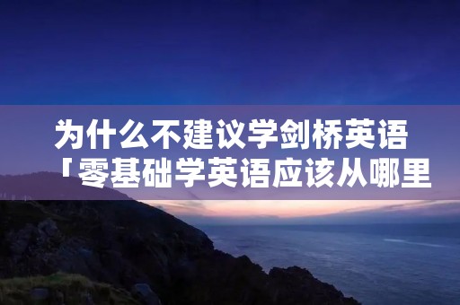 为什么不建议学剑桥英语「零基础学英语应该从哪里学起」