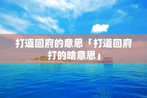 打道回府的意思「打道回府打的啥意思」