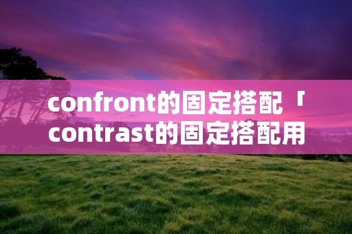 confront的固定搭配「contrast的固定搭配用法」