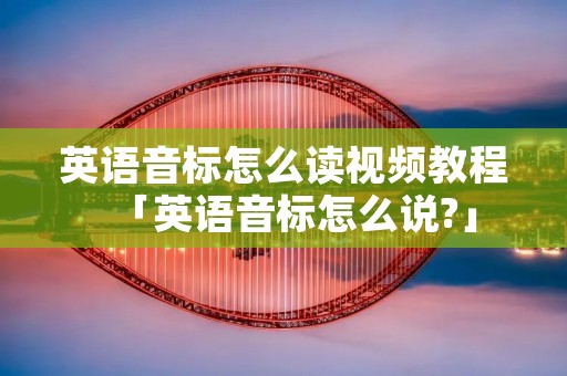 英语音标怎么读视频教程「英语音标怎么说?」