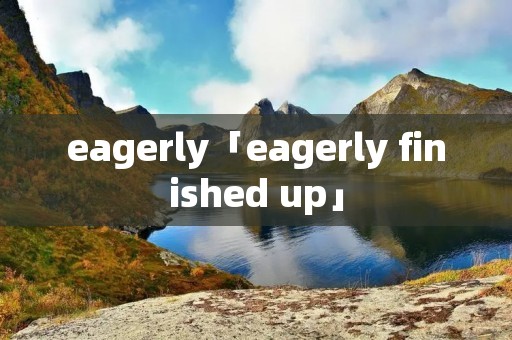 eagerly「eagerly finished up」 eagerly「eagerly finished up」